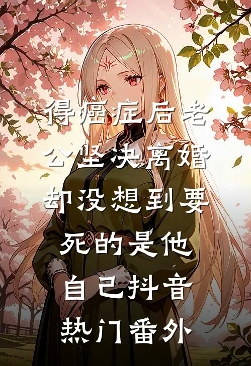 得癌症后老公坚决离婚，却没想到要死的是他自己抖音热门 番外