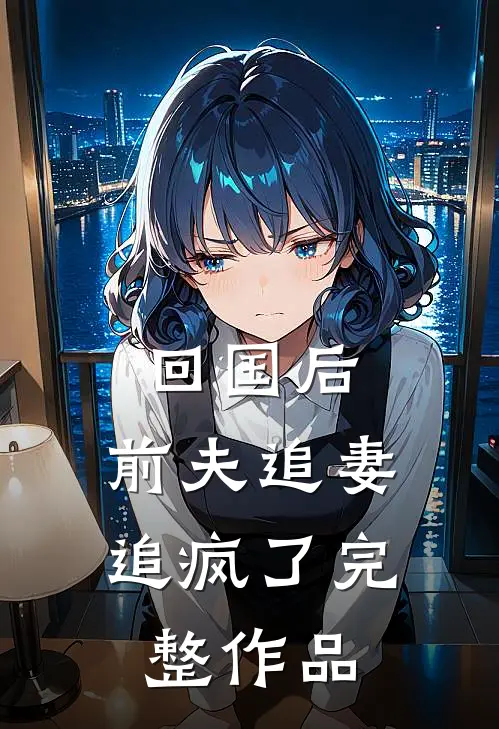 回国后，前夫追妻追疯了完整作品
