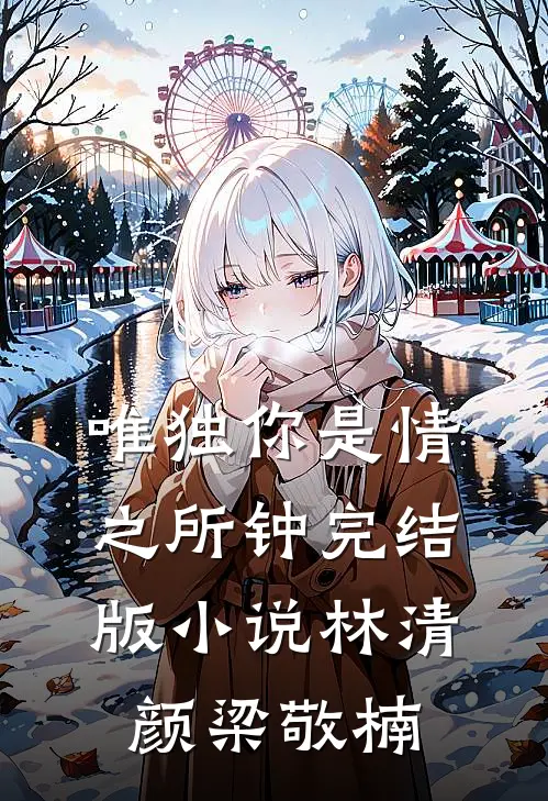 唯独你是情之所钟完结版小说林清颜梁敬楠
