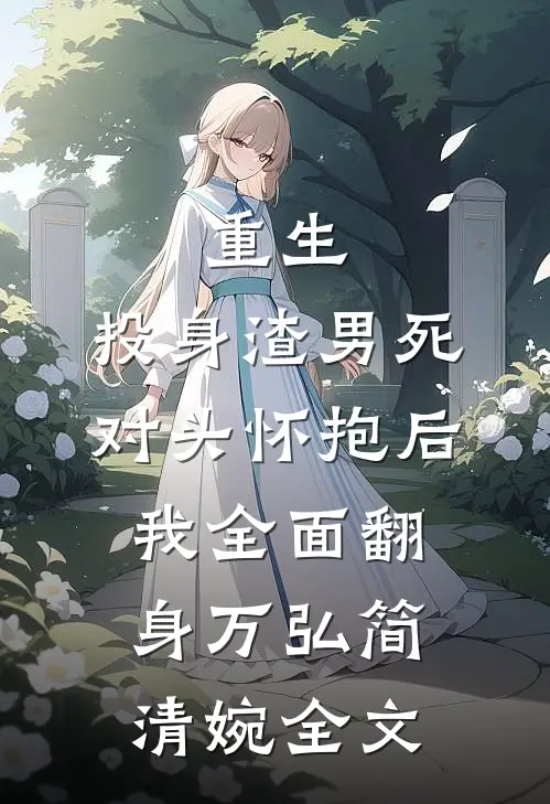 重生：投身渣男死对头怀抱后，我全面翻身万弘简清婉全文
