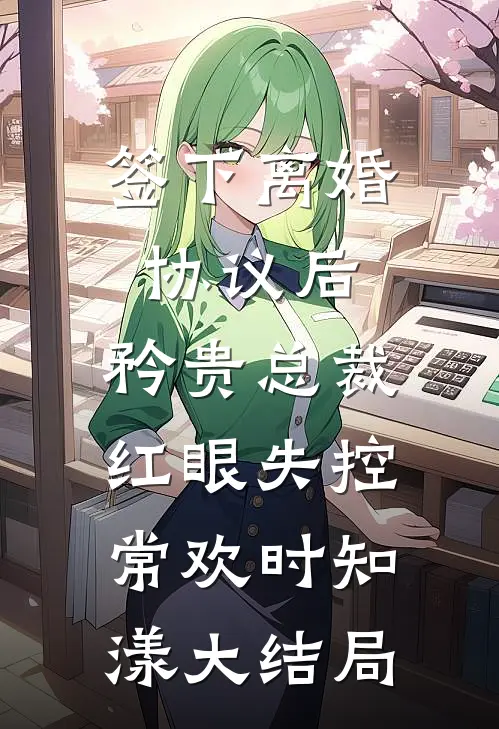 签下离婚协议后，矜贵总裁红眼失控常欢时知漾大结局