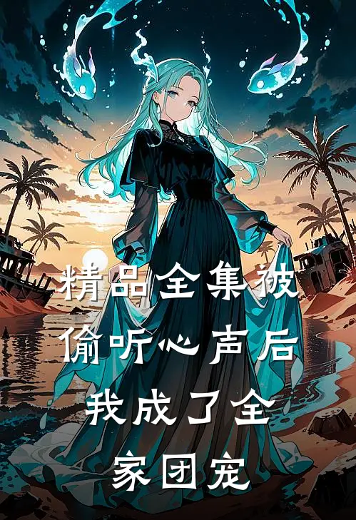 精品全集被偷听心声后，我成了全家团宠