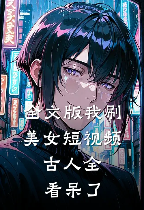 全文版我刷美女短视频，古人全看呆了