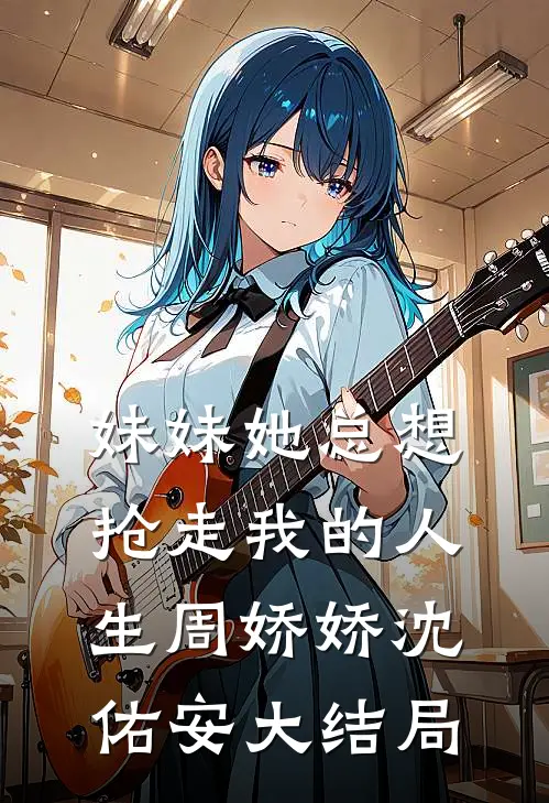 妹妹她总想抢走我的人生周娇娇沈佑安大结局