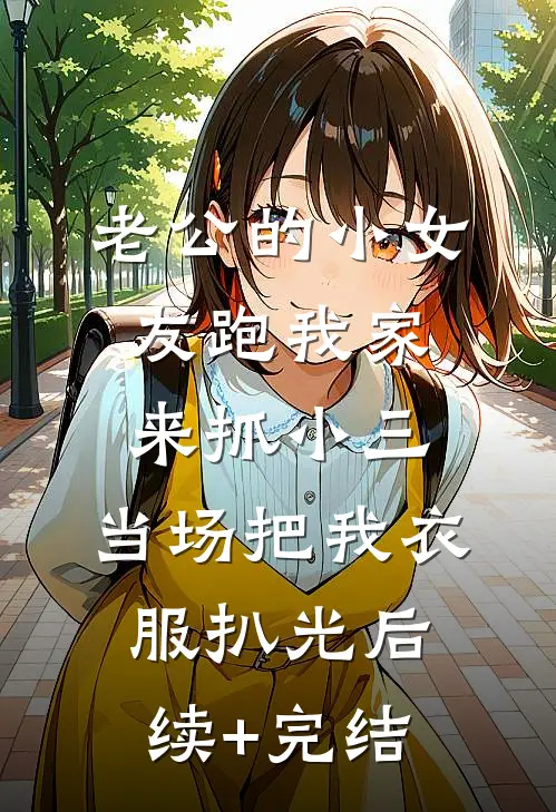 老公的小女友跑我家来抓小三，当场把我衣服扒光后续+完结