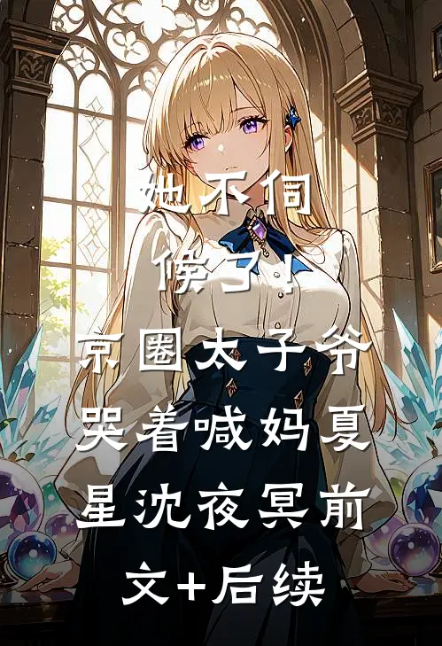 她不伺候了！京圈太子爷哭着喊妈夏星沈夜冥前文+后续