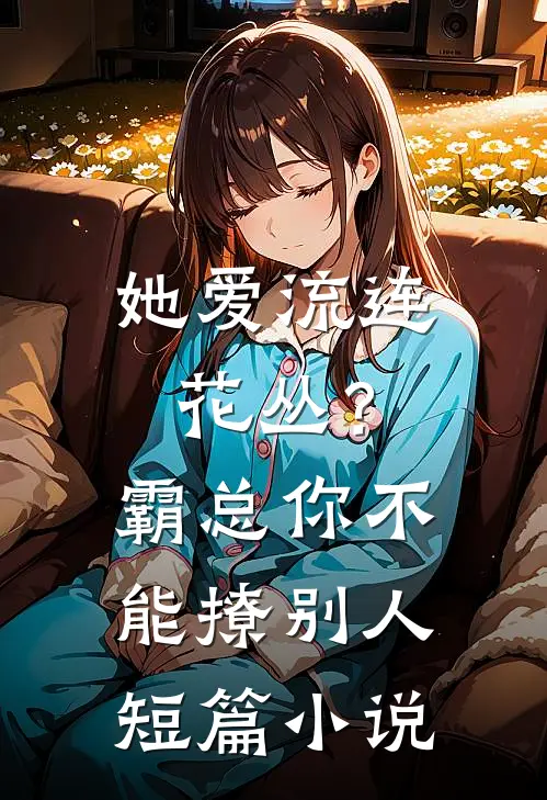 她爱流连花丛？霸总：你不能撩别人短篇小说