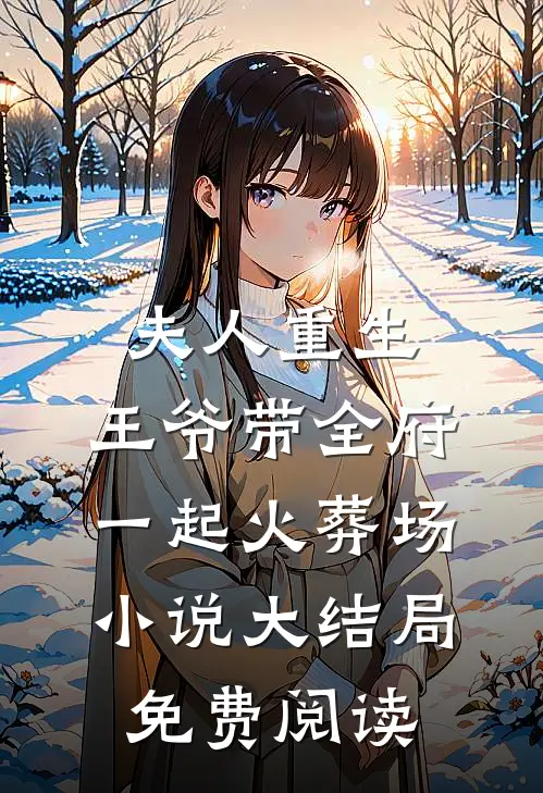 夫人重生，王爷带全府一起火葬场小说大结局免费阅读