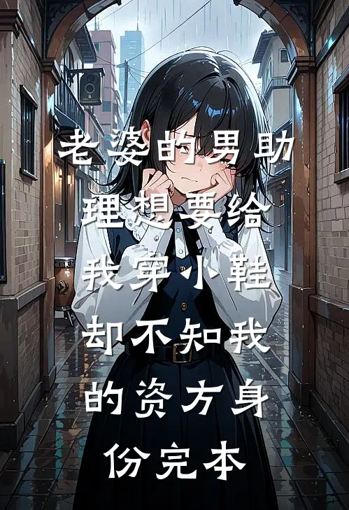 老婆的男助理想要给我穿小鞋，却不知我的资方身份完本