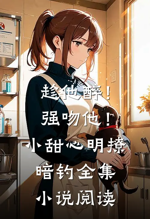 趁他醉！强吻他！小甜心明撩暗钓全集小说阅读