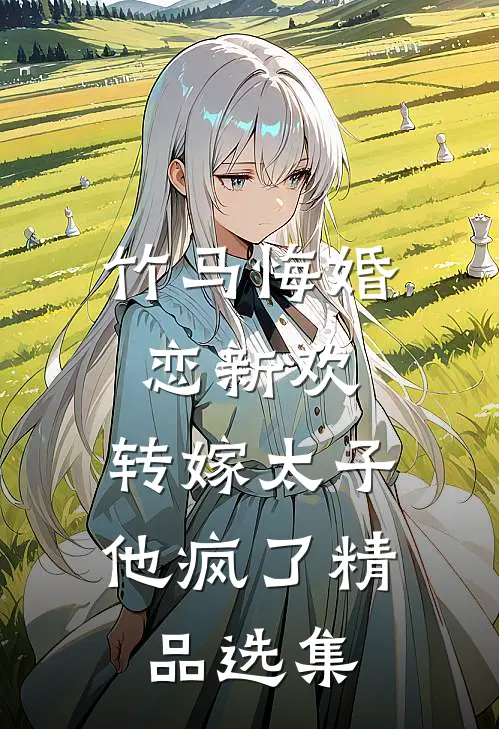 竹马悔婚恋新欢，转嫁太子他疯了精品选集