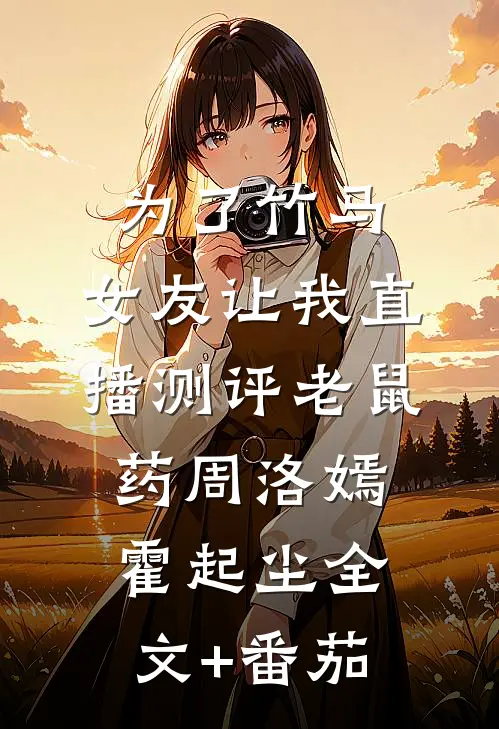 为了竹马，女友让我直播测评老鼠药周洛嫣霍起尘全文+番茄