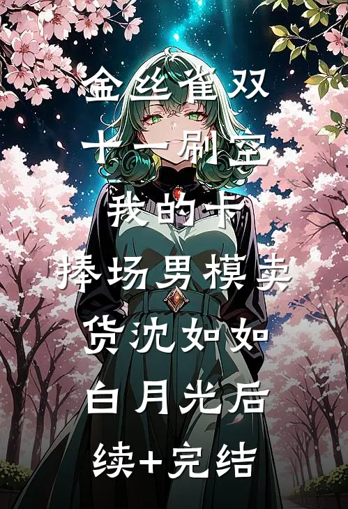 金丝雀双十一刷空我的卡，捧场男模卖货沈如如白月光后续+完结