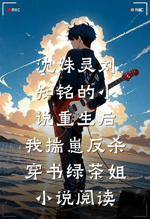 沈姝灵刘知铭的小说重生后，我揣崽反杀穿书绿茶姐小说阅读