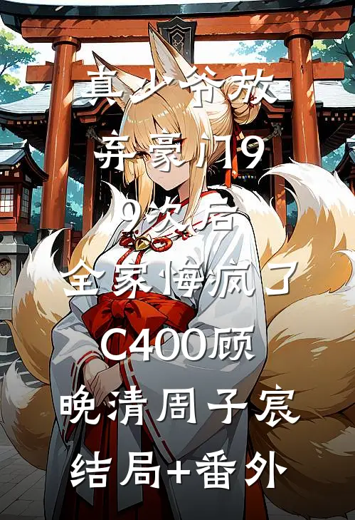 真少爷放弃豪门99次后，全家悔疯了C400顾晚清周子宸结局+番外