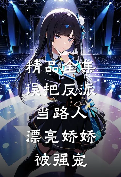 精品全集误把反派当路人，漂亮娇娇被强宠