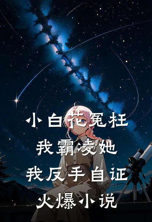 小白花冤枉我霸凌她，我反手自证火爆小说