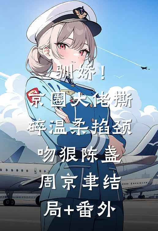 驯娇！京圈大佬撕碎温柔掐颈吻狠陈盏周京聿结局+番外