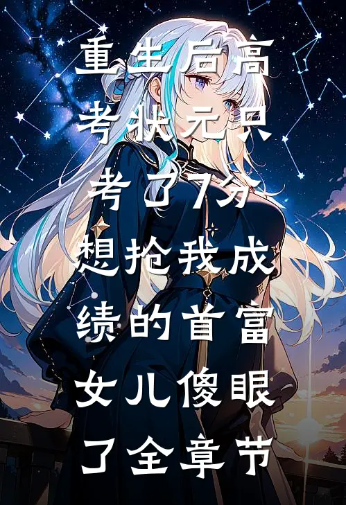 重生后高考状元只考了7分，想抢我成绩的首富女儿傻眼了全章节