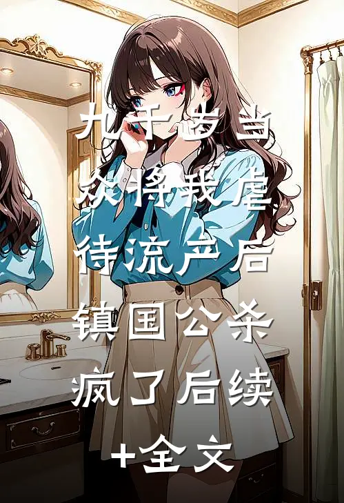 九千岁当众将我虐待流产后，镇国公杀疯了后续+全文
