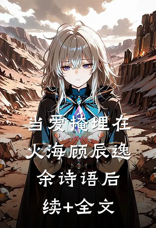 当爱掩埋在火海顾辰逸余诗语后续+全文