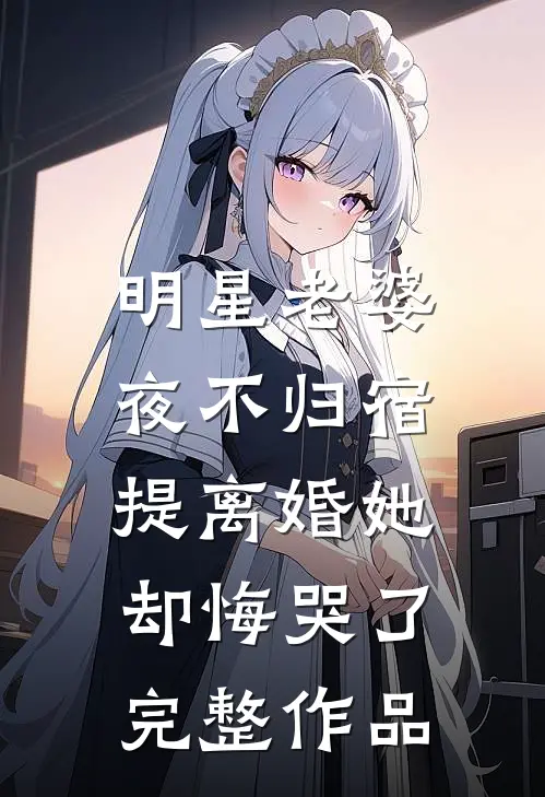 明星老婆夜不归宿，提离婚她却悔哭了完整作品