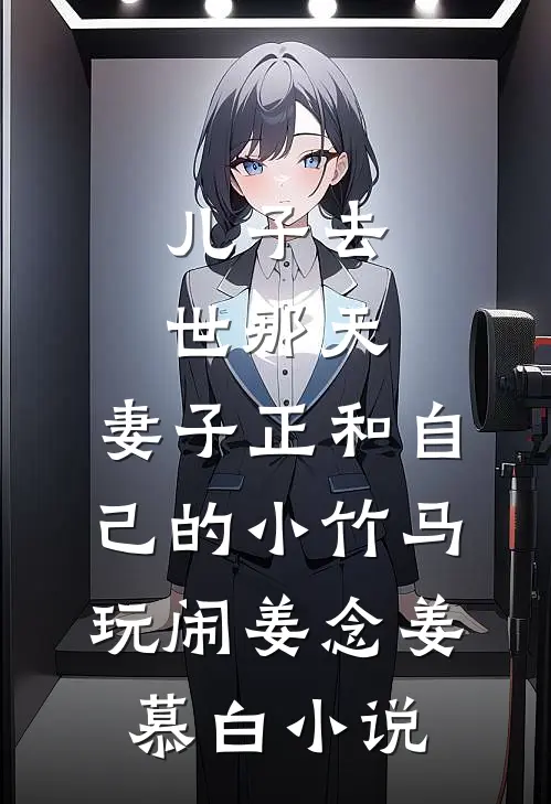 儿子去世那天，妻子正和自己的小竹马玩闹姜念姜慕白小说