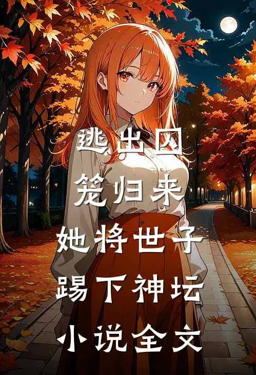 逃出囚笼归来,她将世子踢下神坛全文免费阅读