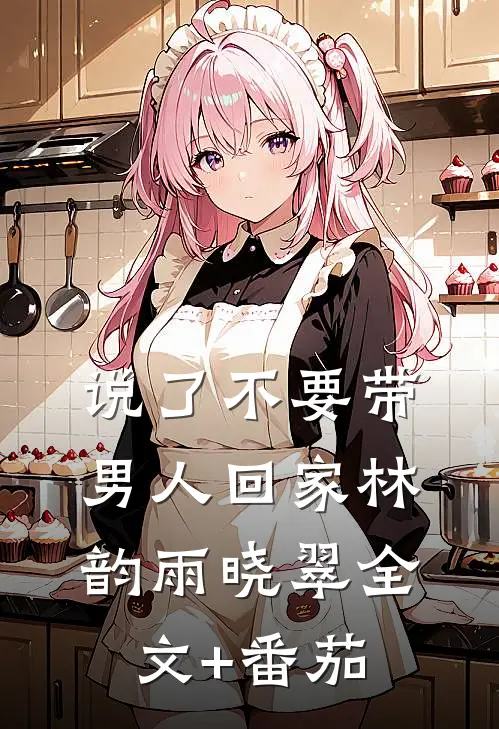说了不要带男人回家林韵雨晓翠全文+番茄