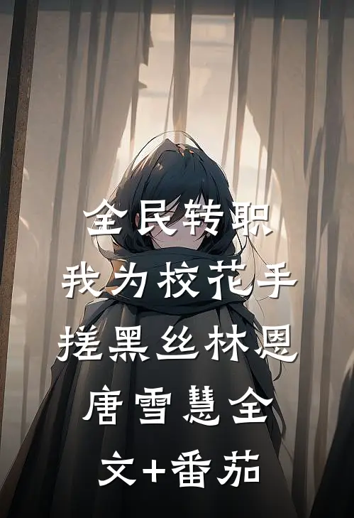 全民转职，我为校花手搓黑丝林恩唐雪慧全文+番茄