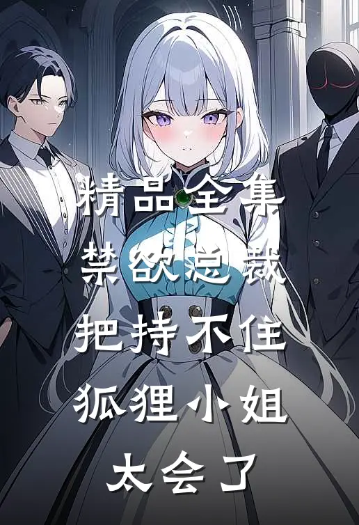 精品全集禁欲总裁把持不住，狐狸小姐太会了