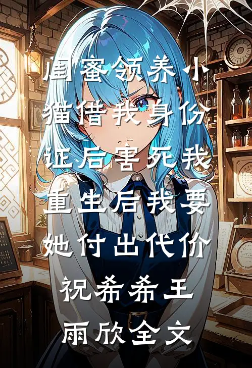 闺蜜领养小猫借我身份证后害死我，重生后我要她付出代价祝希希王雨欣全文