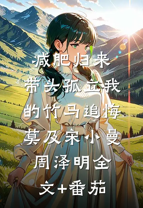 减肥归来，带头孤立我的竹马追悔莫及宋小曼周泽明全文+番茄