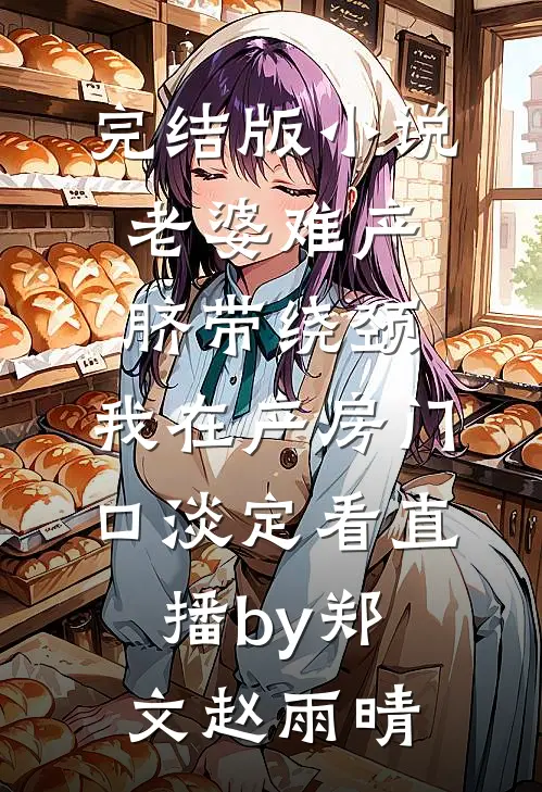 完结版小说老婆难产脐带绕颈，我在产房门口淡定看直播by郑文赵雨晴