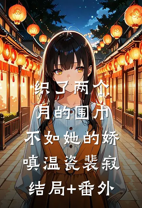 织了两个月的围巾，不如她的娇嗔温瓷裴寂结局+番外