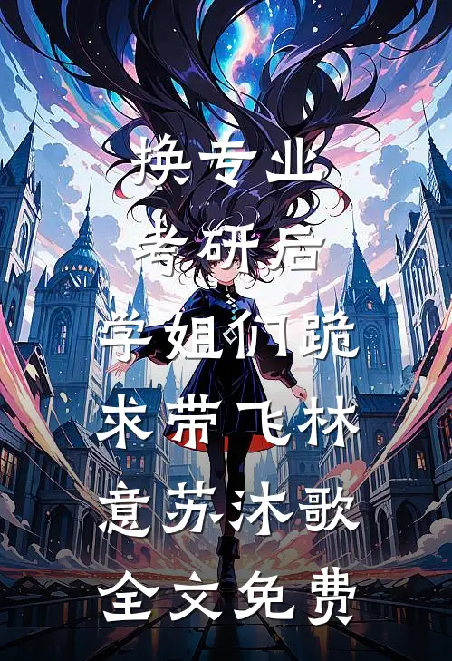 换专业考研后，学姐们跪求带飞林意苏沐歌全文免费