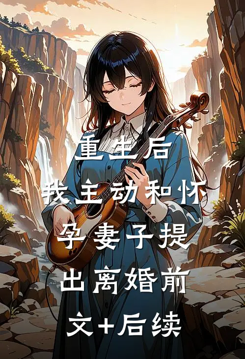 重生后，我主动和怀孕妻子提出离婚前文+后续