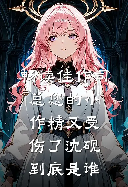 畅读佳作司总您的小作精又受伤了沈砚到底是谁