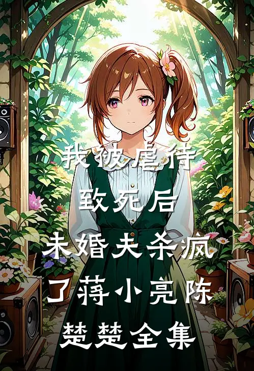 我被虐待致死后，未婚夫杀疯了蒋小亮陈楚楚 全集