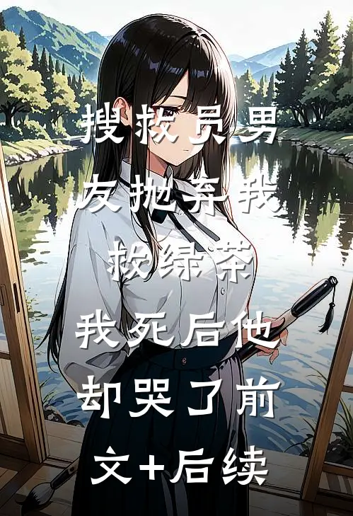 搜救员男友抛弃我救绿茶，我死后他却哭了前文+后续