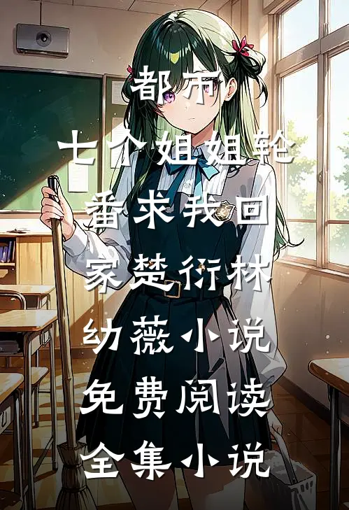 都市:七个姐姐轮番求我回家楚衍林幼薇小说免费阅读全集小说