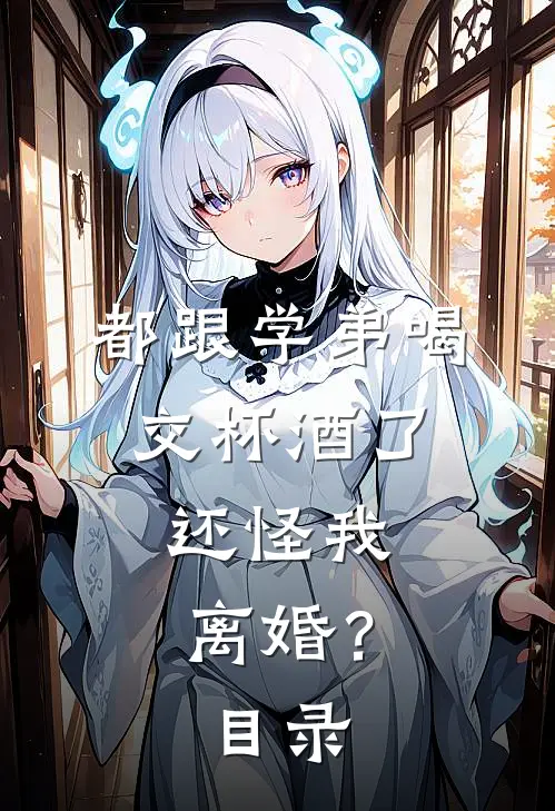 都跟学弟喝交杯酒了，还怪我离婚？目录