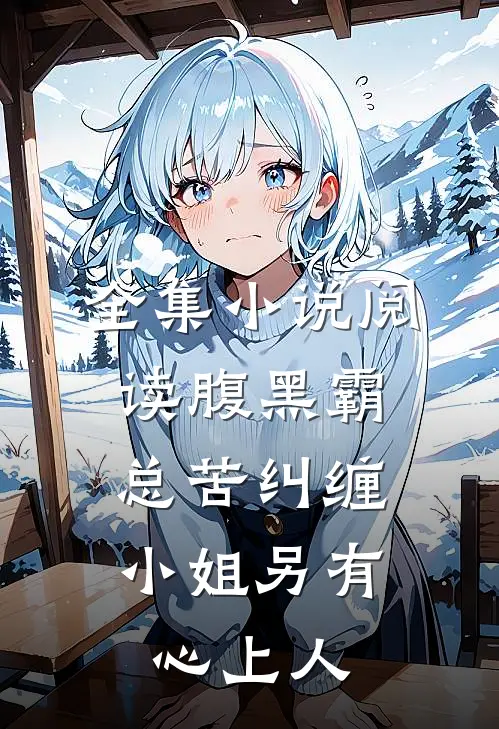 全集小说阅读腹黑霸总苦纠缠，小姐另有心上人