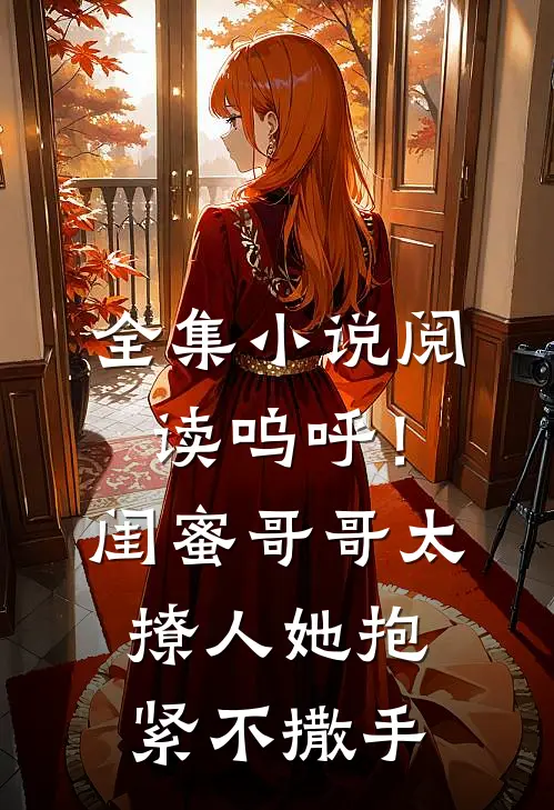 全集小说阅读呜呼！闺蜜哥哥太撩人，她抱紧不撒手