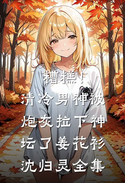 糟糕！清冷男神被炮灰拉下神坛了姜花衫沈归灵 全集