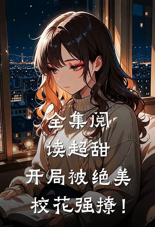 全集阅读超甜：开局被绝美校花强撩！