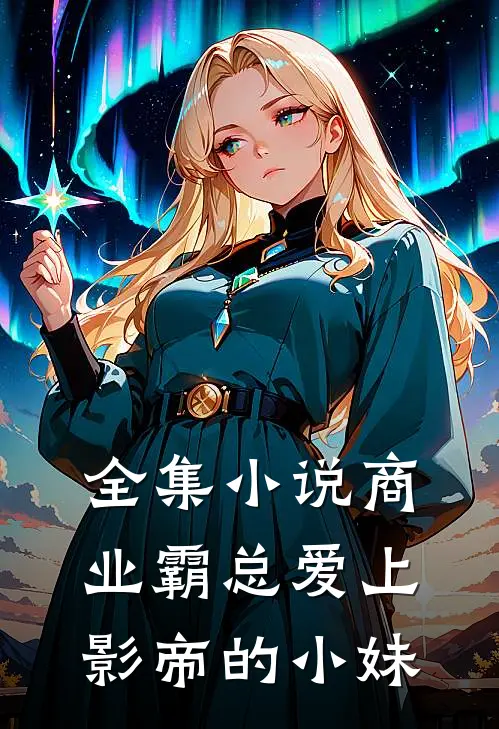 全集小说商业霸总爱上影帝的小妹