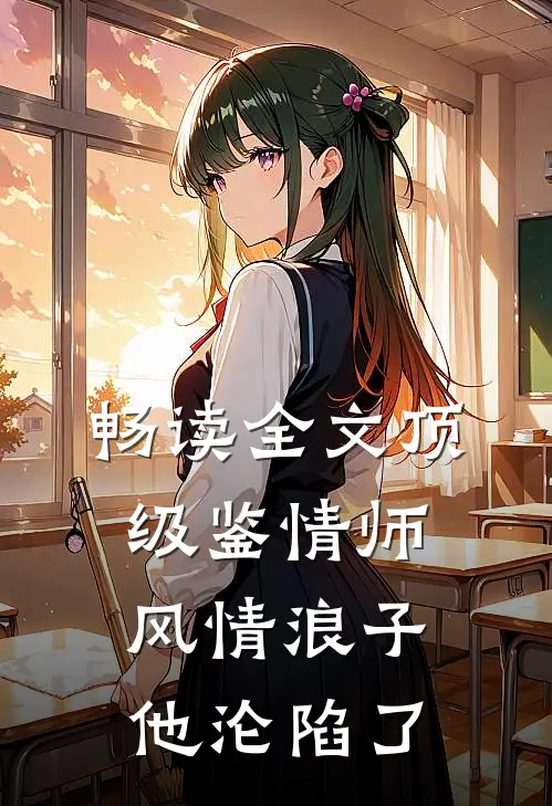 畅读全文顶级鉴情师：风情浪子他沦陷了