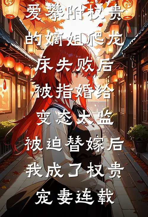 爱攀附权贵的嫡姐爬龙床失败后被指婚给变态太监，被迫替嫁后，我成了权贵宠妻连载
