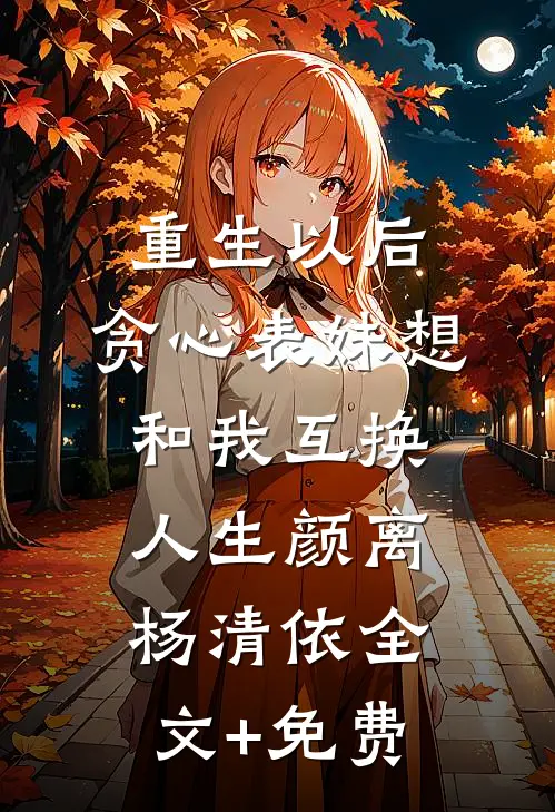 重生以后，贪心表妹想和我互换人生颜离杨清依全文+免费